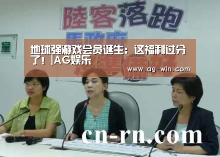 地球强游戏会员诞生:这福利过分了!|AG娱乐(图3) AG官网