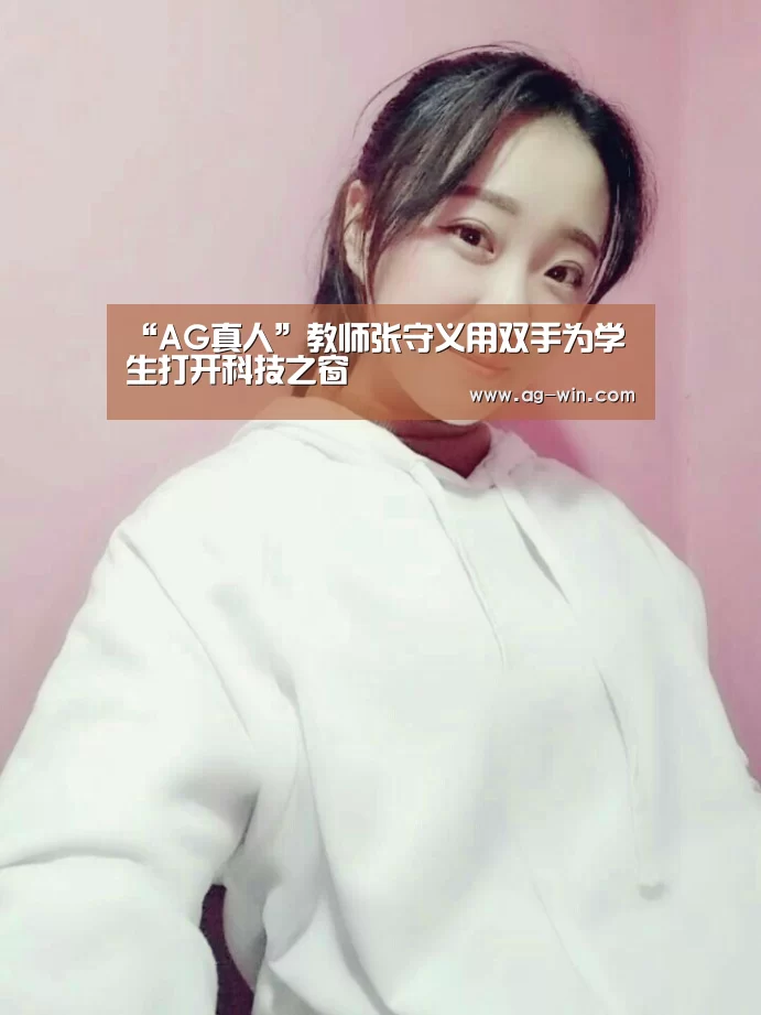 “AG真人”教师张守义用双手为学生打开科技之窗(图1) AG官网